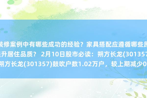 装修案例中有哪些成功的经验？家具搭配应遵循哪些原则？生活美学如何提升居住品质？ 2月10日股市必读：朔方长龙(301357)鼓吹户数1.02万户，较上期减少0.44%