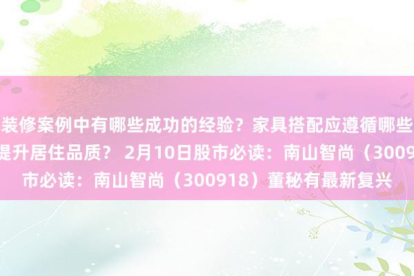 装修案例中有哪些成功的经验？家具搭配应遵循哪些原则？生活美学如何提升居住品质？ 2月10日股市必读：南山智尚（300918）董秘有最新复兴