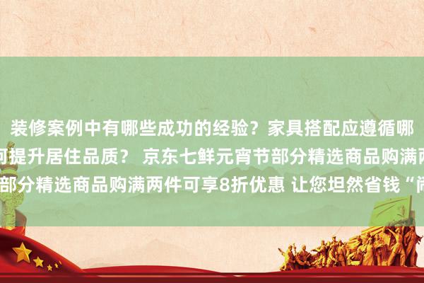 装修案例中有哪些成功的经验？家具搭配应遵循哪些原则？生活美学如何提升居住品质？ 京东七鲜元宵节部分精选商品购满两件可享8折优惠 让您坦然省钱“闹元宵”