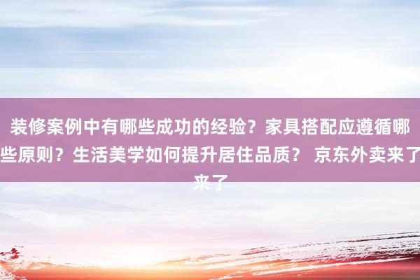 装修案例中有哪些成功的经验？家具搭配应遵循哪些原则？生活美学如何提升居住品质？ 京东外卖来了