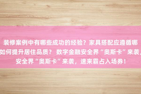 装修案例中有哪些成功的经验？家具搭配应遵循哪些原则？生活美学如何提升居住品质？ 数字金融安全界“奥斯卡”来袭，速来霸占入场券！