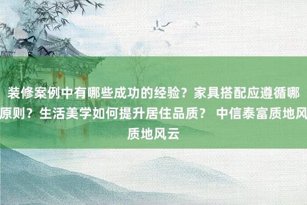 装修案例中有哪些成功的经验？家具搭配应遵循哪些原则？生活美学如何提升居住品质？ 中信泰富质地风云