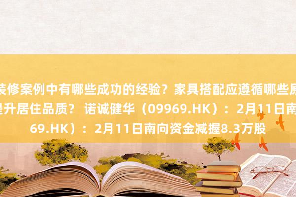 装修案例中有哪些成功的经验？家具搭配应遵循哪些原则？生活美学如何提升居住品质？ 诺诚健华（09969.HK）：2月11日南向资金减握8.3万股