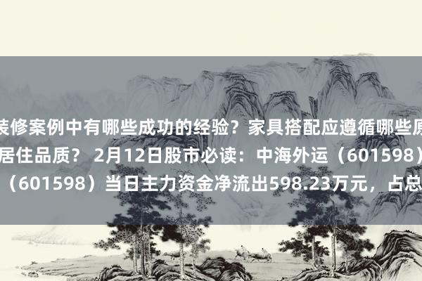 装修案例中有哪些成功的经验？家具搭配应遵循哪些原则？生活美学如何提升居住品质？ 2月12日股市必读：中海外运（601598）当日主力资金净流出598.23万元，占总成交额7.28%