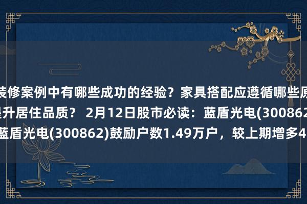 装修案例中有哪些成功的经验？家具搭配应遵循哪些原则？生活美学如何提升居住品质？ 2月12日股市必读：蓝盾光电(300862)鼓励户数1.49万户，较上期增多4.12%