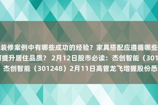 装修案例中有哪些成功的经验？家具搭配应遵循哪些原则？生活美学如何提升居住品质？ 2月12日股市必读：杰创智能（301248）2月11日高管龙飞增握股份悉数2万股