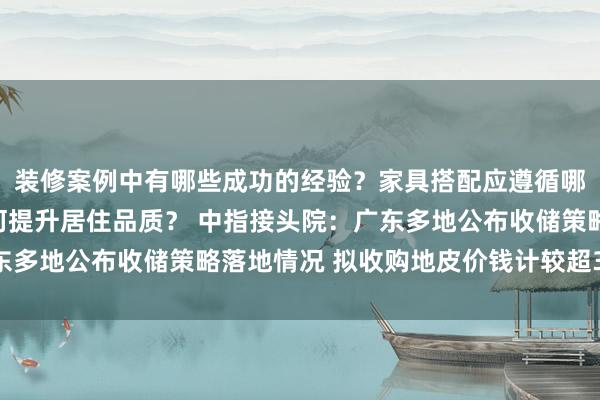 装修案例中有哪些成功的经验？家具搭配应遵循哪些原则？生活美学如何提升居住品质？ 中指接头院：广东多地公布收储策略落地情况 拟收购地皮价钱计较超350亿元