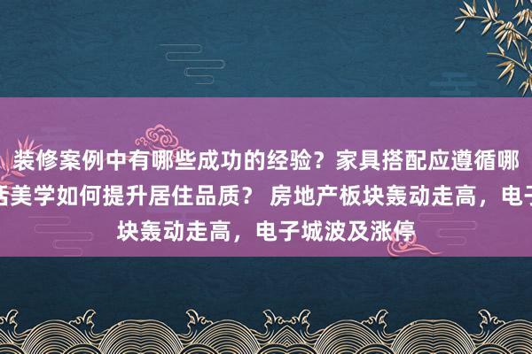 装修案例中有哪些成功的经验？家具搭配应遵循哪些原则？生活美学如何提升居住品质？ 房地产板块轰动走高，电子城波及涨停