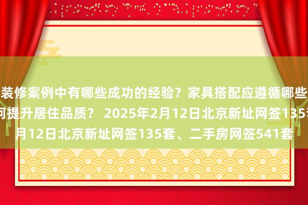 装修案例中有哪些成功的经验？家具搭配应遵循哪些原则？生活美学如何提升居住品质？ 2025年2月12日北京新址网签135套、二手房网签541套