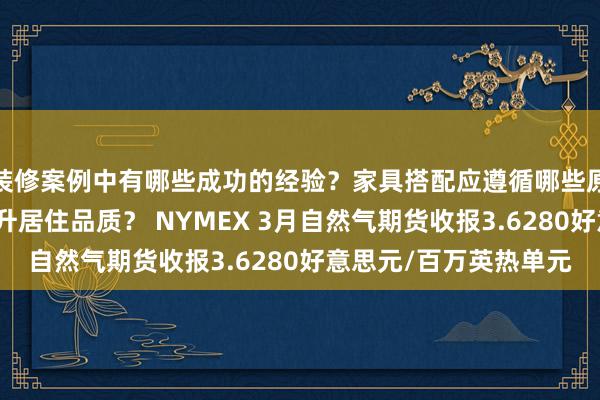 装修案例中有哪些成功的经验？家具搭配应遵循哪些原则？生活美学如何提升居住品质？ NYMEX 3月自然气期货收报3.6280好意思元/百万英热单元