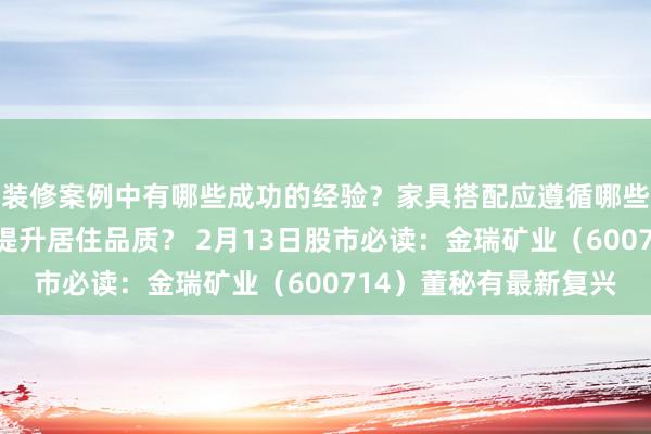 装修案例中有哪些成功的经验？家具搭配应遵循哪些原则？生活美学如何提升居住品质？ 2月13日股市必读：金瑞矿业（600714）董秘有最新复兴