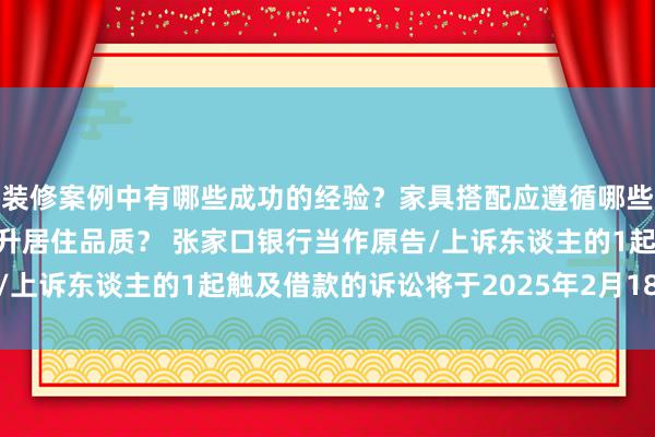 装修案例中有哪些成功的经验？家具搭配应遵循哪些原则？生活美学如何提升居住品质？ 张家口银行当作原告/上诉东谈主的1起触及借款的诉讼将于2025年2月18日开庭