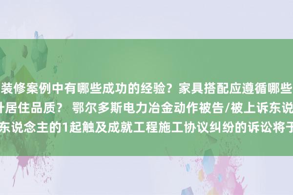 装修案例中有哪些成功的经验？家具搭配应遵循哪些原则？生活美学如何提升居住品质？ 鄂尔多斯电力冶金动作被告/被上诉东说念主的1起触及成就工程施工协议纠纷的诉讼将于2025年2月18日开庭