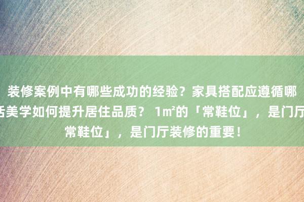 装修案例中有哪些成功的经验？家具搭配应遵循哪些原则？生活美学如何提升居住品质？ 1㎡的「常鞋位」，是门厅装修的重要！