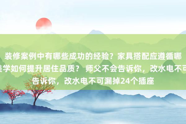 装修案例中有哪些成功的经验？家具搭配应遵循哪些原则？生活美学如何提升居住品质？ 师父不会告诉你，改水电不可漏掉24个插座