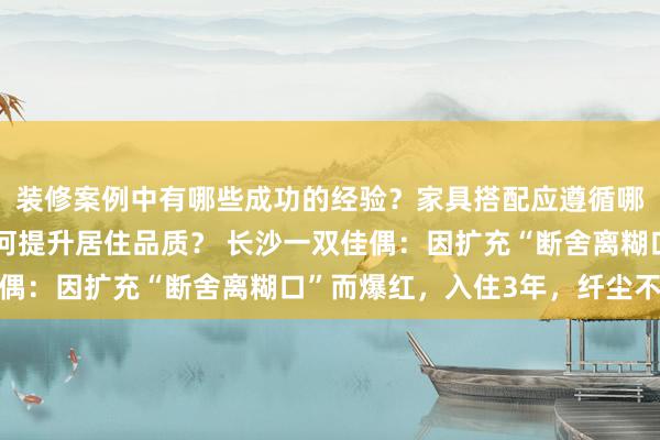 装修案例中有哪些成功的经验？家具搭配应遵循哪些原则？生活美学如何提升居住品质？ 长沙一双佳偶：因扩充“断舍离糊口”而爆红，入住3年，纤尘不染