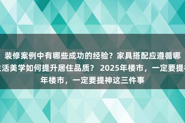 装修案例中有哪些成功的经验？家具搭配应遵循哪些原则？生活美学如何提升居住品质？ 2025年楼市，一定要提神这三件事