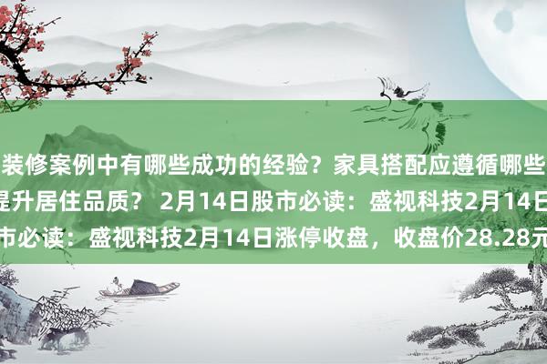 装修案例中有哪些成功的经验？家具搭配应遵循哪些原则？生活美学如何提升居住品质？ 2月14日股市必读：盛视科技2月14日涨停收盘，收盘价28.28元