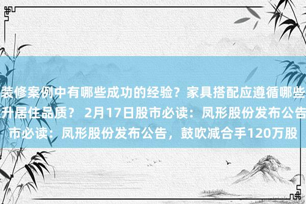 装修案例中有哪些成功的经验？家具搭配应遵循哪些原则？生活美学如何提升居住品质？ 2月17日股市必读：凤形股份发布公告，鼓吹减合手120万股