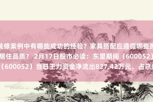 装修案例中有哪些成功的经验？家具搭配应遵循哪些原则？生活美学如何提升居住品质？ 2月17日股市必读：东望期间（600052）当日主力资金净流出827.42万元，占总成交额23.88%