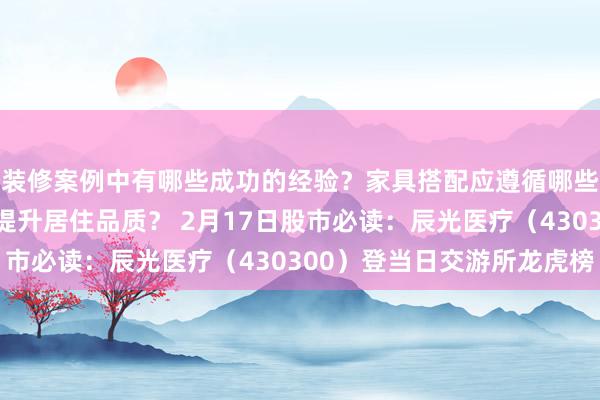 装修案例中有哪些成功的经验？家具搭配应遵循哪些原则？生活美学如何提升居住品质？ 2月17日股市必读：辰光医疗（430300）登当日交游所龙虎榜