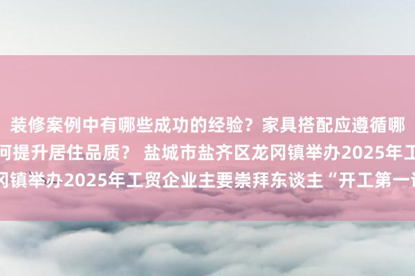 装修案例中有哪些成功的经验？家具搭配应遵循哪些原则？生活美学如何提升居住品质？ 盐城市盐齐区龙冈镇举办2025年工贸企业主要崇拜东谈主“开工第一课”作为