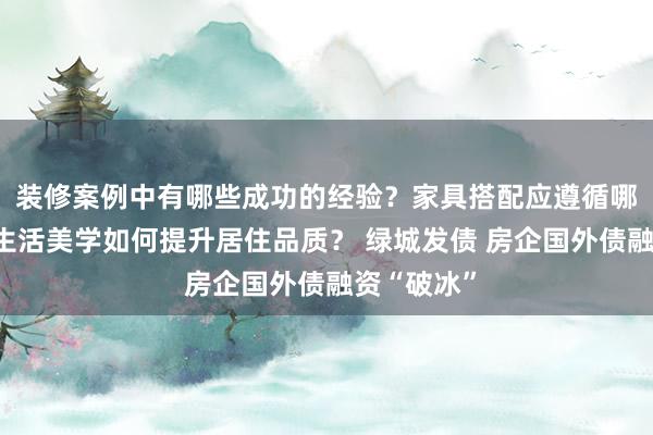 装修案例中有哪些成功的经验？家具搭配应遵循哪些原则？生活美学如何提升居住品质？ 绿城发债 房企国外债融资“破冰”