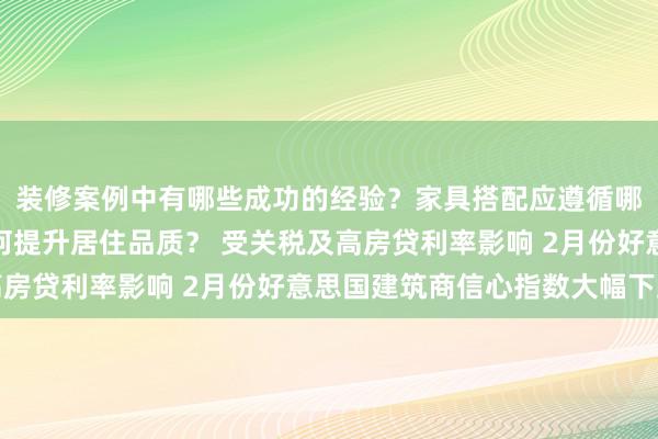 装修案例中有哪些成功的经验？家具搭配应遵循哪些原则？生活美学如何提升居住品质？ 受关税及高房贷利率影响 2月份好意思国建筑商信心指数大幅下跌