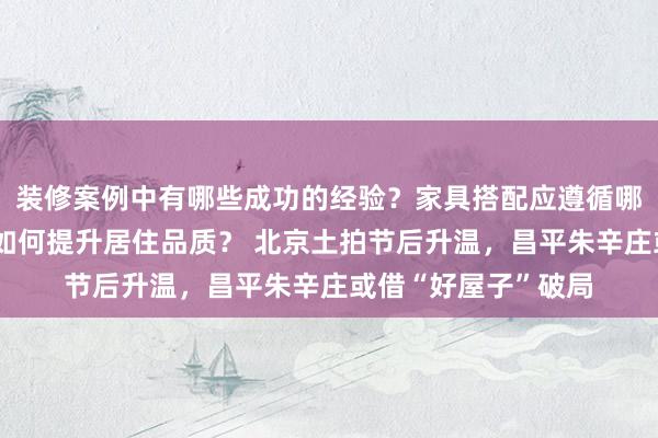 装修案例中有哪些成功的经验？家具搭配应遵循哪些原则？生活美学如何提升居住品质？ 北京土拍节后升温，昌平朱辛庄或借“好屋子”破局