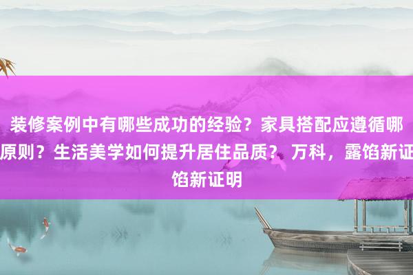 装修案例中有哪些成功的经验？家具搭配应遵循哪些原则？生活美学如何提升居住品质？ 万科，露馅新证明