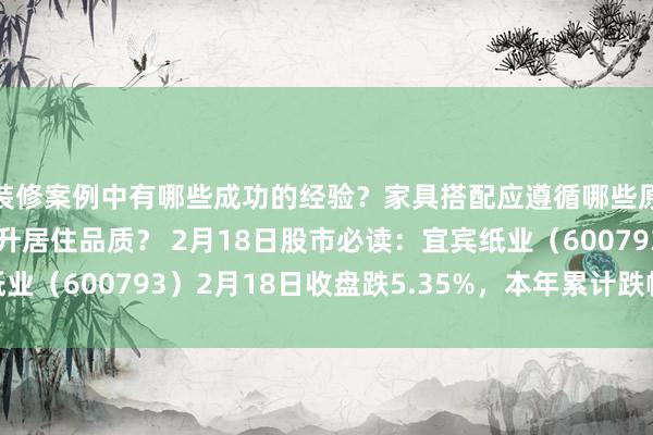 装修案例中有哪些成功的经验？家具搭配应遵循哪些原则？生活美学如何提升居住品质？ 2月18日股市必读：宜宾纸业（600793）2月18日收盘跌5.35%，本年累计跌幅已超20%