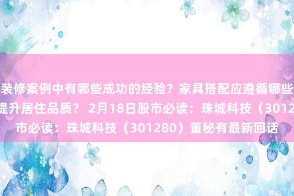 装修案例中有哪些成功的经验？家具搭配应遵循哪些原则？生活美学如何提升居住品质？ 2月18日股市必读：珠城科技（301280）董秘有最新回话