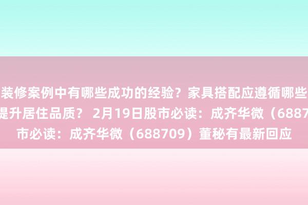 装修案例中有哪些成功的经验？家具搭配应遵循哪些原则？生活美学如何提升居住品质？ 2月19日股市必读：成齐华微（688709）董秘有最新回应