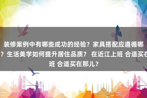 装修案例中有哪些成功的经验？家具搭配应遵循哪些原则？生活美学如何提升居住品质？ 在近江上班 合适买在那儿？