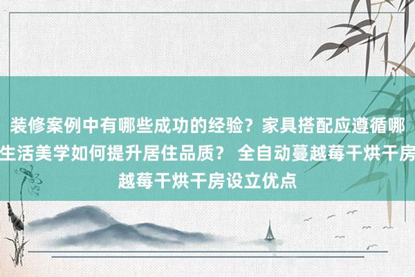 装修案例中有哪些成功的经验？家具搭配应遵循哪些原则？生活美学如何提升居住品质？ 全自动蔓越莓干烘干房设立优点