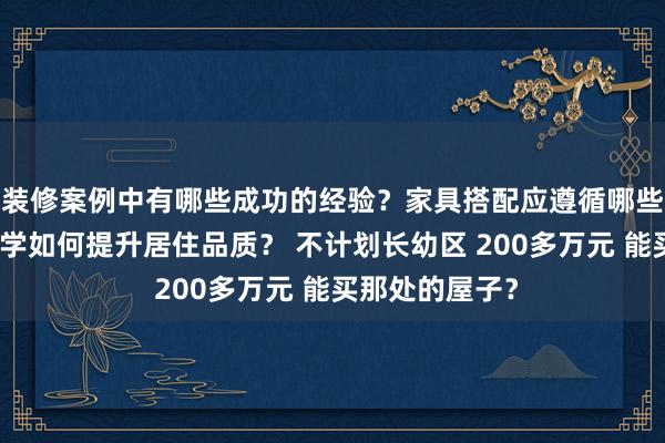 装修案例中有哪些成功的经验？家具搭配应遵循哪些原则？生活美学如何提升居住品质？ 不计划长幼区 200多万元 能买那处的屋子？