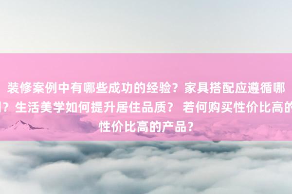 装修案例中有哪些成功的经验？家具搭配应遵循哪些原则？生活美学如何提升居住品质？ 若何购买性价比高的产品？