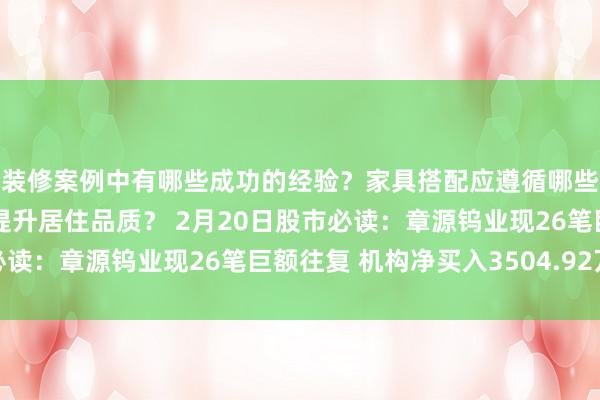 装修案例中有哪些成功的经验？家具搭配应遵循哪些原则？生活美学如何提升居住品质？ 2月20日股市必读：章源钨业现26笔巨额往复 机构净买入3504.92万元