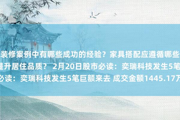 装修案例中有哪些成功的经验？家具搭配应遵循哪些原则？生活美学如何提升居住品质？ 2月20日股市必读：奕瑞科技发生5笔巨额来去 成交金额1445.17万元