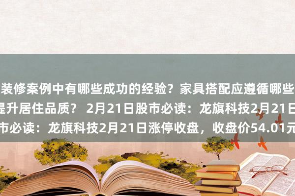 装修案例中有哪些成功的经验？家具搭配应遵循哪些原则？生活美学如何提升居住品质？ 2月21日股市必读：龙旗科技2月21日涨停收盘，收盘价54.01元