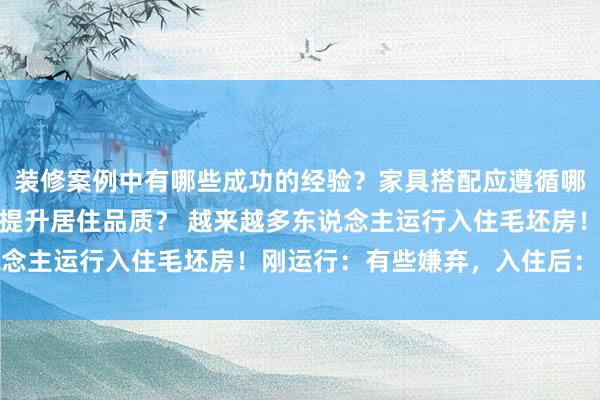 装修案例中有哪些成功的经验？家具搭配应遵循哪些原则？生活美学如何提升居住品质？ 越来越多东说念主运行入住毛坯房！刚运行：有些嫌弃，入住后：真香