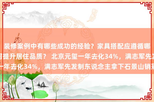 装修案例中有哪些成功的经验？家具搭配应遵循哪些原则？生活美学如何提升居住品质？ 北京元玺一年去化34%，满志军先发制东说念主拿下石景山销冠