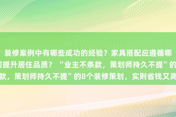 装修案例中有哪些成功的经验？家具搭配应遵循哪些原则？生活美学如何提升居住品质？ “业主不条款，策划师持久不提”的8个装修策划，实则省钱又高档