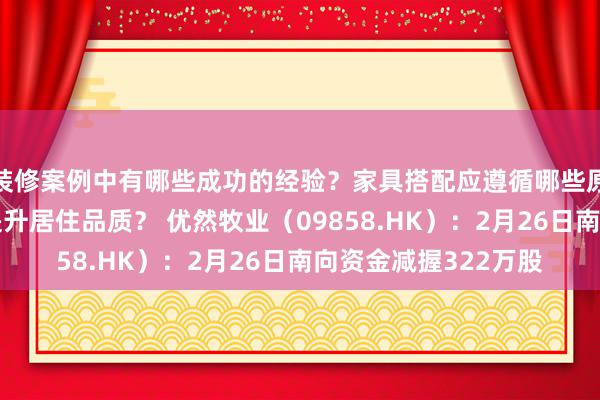 装修案例中有哪些成功的经验？家具搭配应遵循哪些原则？生活美学如何提升居住品质？ 优然牧业（09858.HK）：2月26日南向资金减握322万股