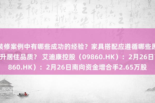 装修案例中有哪些成功的经验？家具搭配应遵循哪些原则？生活美学如何提升居住品质？ 艾迪康控股（09860.HK）：2月26日南向资金增合手2.65万股