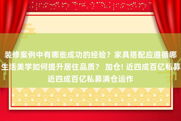 装修案例中有哪些成功的经验？家具搭配应遵循哪些原则？生活美学如何提升居住品质？ 加仓! 近四成百亿私募满仓运作