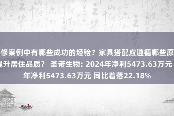 装修案例中有哪些成功的经验？家具搭配应遵循哪些原则？生活美学如何提升居住品质？ 圣诺生物: 2024年净利5473.63万元 同比着落22.18%