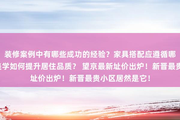 装修案例中有哪些成功的经验？家具搭配应遵循哪些原则？生活美学如何提升居住品质？ 望京最新址价出炉！新晋最贵小区居然是它！