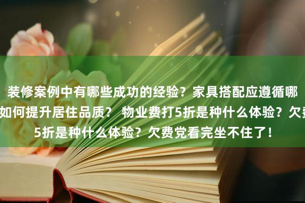 装修案例中有哪些成功的经验？家具搭配应遵循哪些原则？生活美学如何提升居住品质？ 物业费打5折是种什么体验？欠费党看完坐不住了！