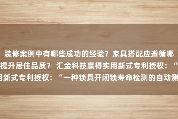 装修案例中有哪些成功的经验？家具搭配应遵循哪些原则？生活美学如何提升居住品质？ 汇金科技赢得实用新式专利授权：“一种锁具开闭锁寿命检测的自动测试装配”